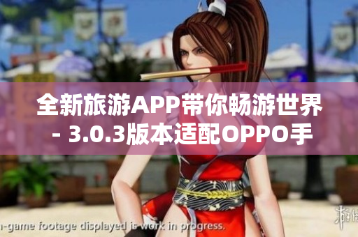 全新旅游APP带你畅游世界 - 3.0.3版本适配OPPO手机