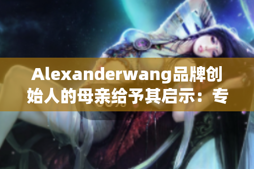 Alexanderwang品牌创始人的母亲给予其启示：专注和勤勉