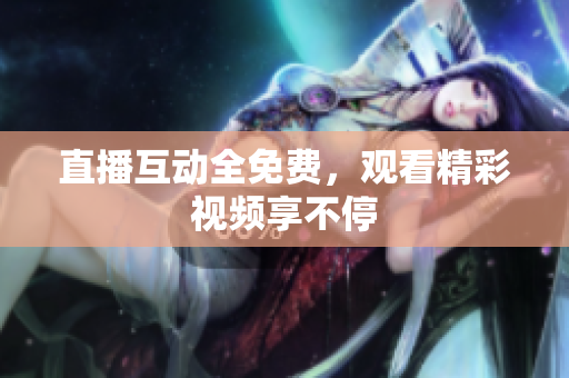 直播互动全免费，观看精彩视频享不停