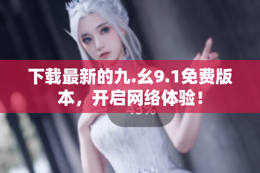 下载最新的九.幺9.1免费版本，开启网络体验！