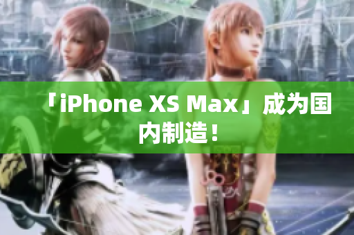 「iPhone XS Max」成为国内制造！