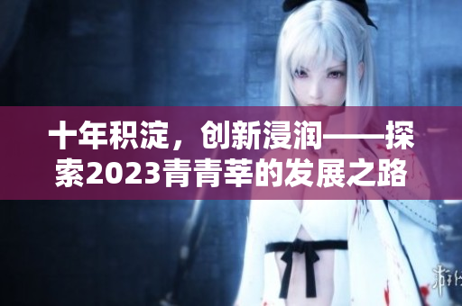 十年积淀，创新浸润——探索2023青青莘的发展之路