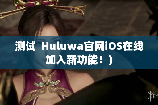 测试  Huluwa官网iOS在线加入新功能！)