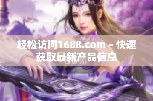 轻松访问1688.com - 快速获取最新产品信息