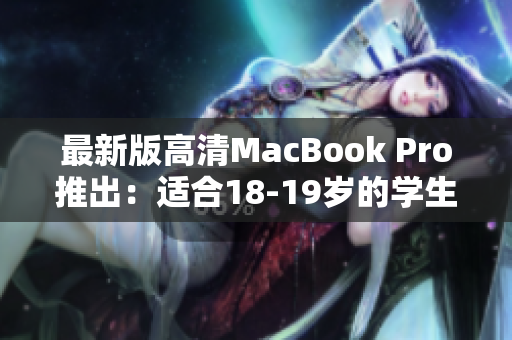 最新版高清MacBook Pro推出：适合18-19岁的学生和创意人士