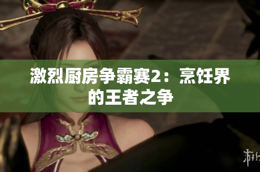 激烈厨房争霸赛2：烹饪界的王者之争