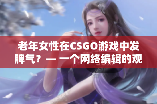 老年女性在CSGO游戏中发脾气？— 一个网络编辑的观察