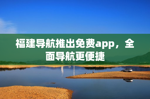 福建导航推出免费app，全面导航更便捷
