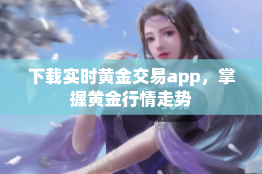 下载实时黄金交易app，掌握黄金行情走势