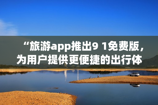 “旅游app推出9 1免费版，为用户提供更便捷的出行体验”