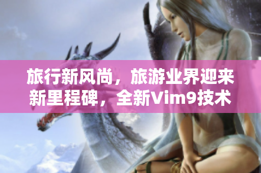 旅行新风尚，旅游业界迎来新里程碑，全新Vim9技术助力行业升级