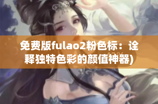 免费版fulao2粉色标：诠释独特色彩的颜值神器)