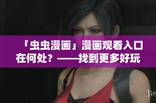 「虫虫漫画」漫画观看入口在何处？——找到更多好玩漫画！