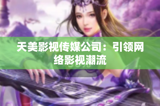 天美影视传媒公司：引领网络影视潮流