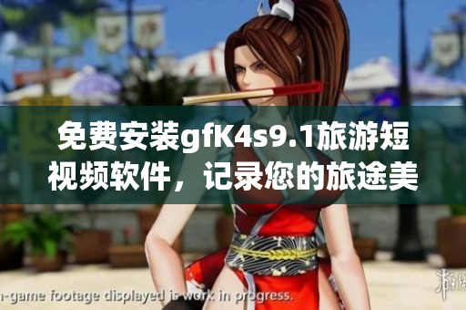 免费安装gfK4s9.1旅游短视频软件，记录您的旅途美好瞬间