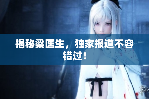 揭秘梁医生，独家报道不容错过！