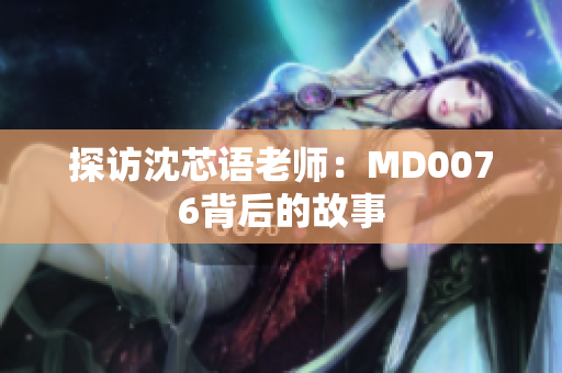 探访沈芯语老师：MD0076背后的故事