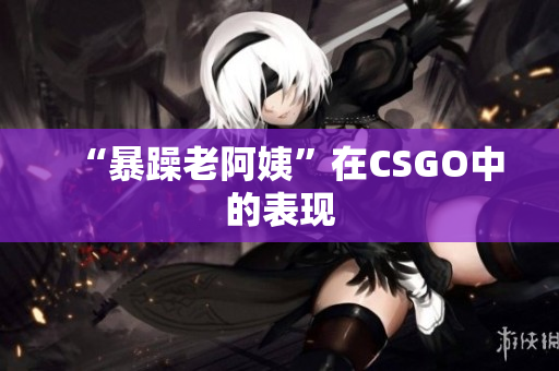 “暴躁老阿姨”在CSGO中的表现