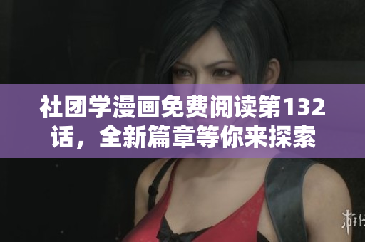 社团学漫画免费阅读第132话，全新篇章等你来探索