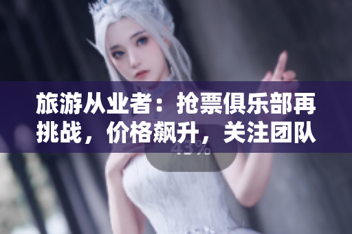旅游从业者：抢票俱乐部再挑战，价格飙升，关注团队力量。