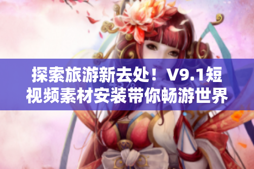 探索旅游新去处！V9.1短视频素材安装带你畅游世界