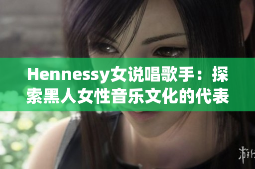 Hennessy女说唱歌手：探索黑人女性音乐文化的代表