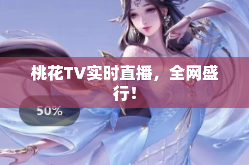 桃花TV实时直播，全网盛行！