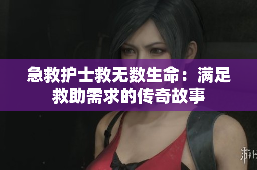 急救护士救无数生命：满足救助需求的传奇故事