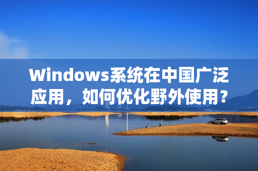 Windows系统在中国广泛应用，如何优化野外使用？