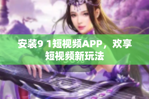 安装9 1短视频APP，欢享短视频新玩法