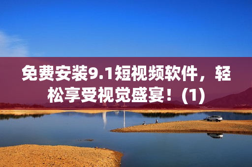 免费安装9.1短视频软件，轻松享受视觉盛宴！(1)