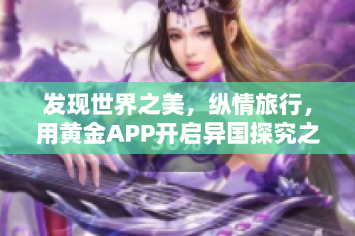 发现世界之美，纵情旅行，用黄金APP开启异国探究之旅