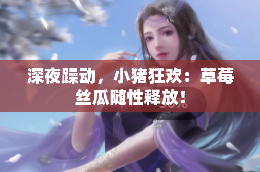 深夜躁动，小猪狂欢：草莓丝瓜随性释放！