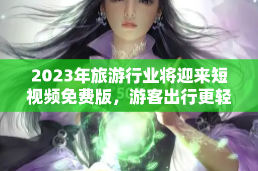 2023年旅游行业将迎来短视频免费版，游客出行更轻松