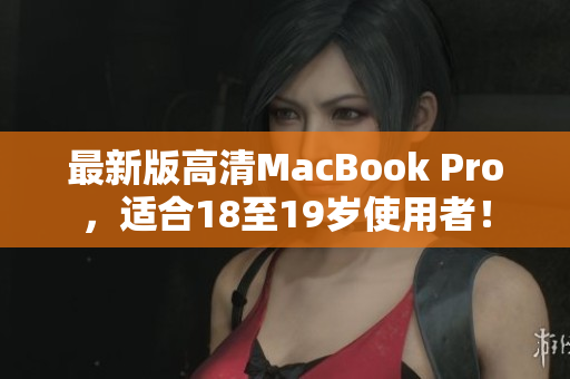 最新版高清MacBook Pro，适合18至19岁使用者！