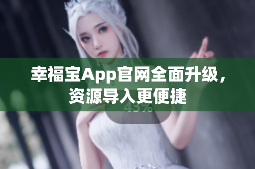 幸福宝App官网全面升级，资源导入更便捷