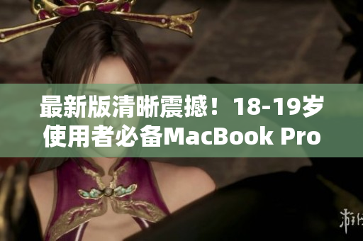 最新版清晰震撼！18-19岁使用者必备MacBook Pro
