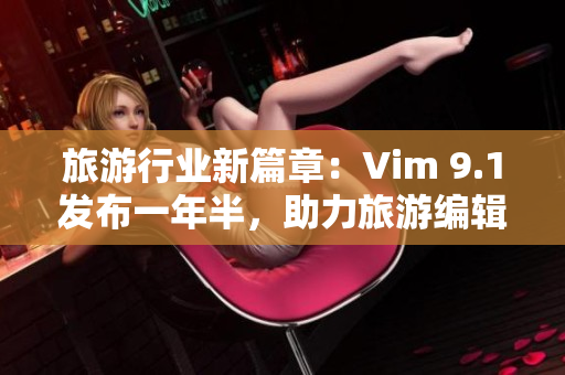 旅游行业新篇章：Vim 9.1发布一年半，助力旅游编辑高效创作