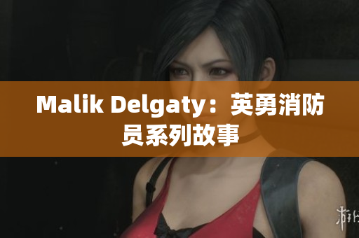 Malik Delgaty：英勇消防员系列故事