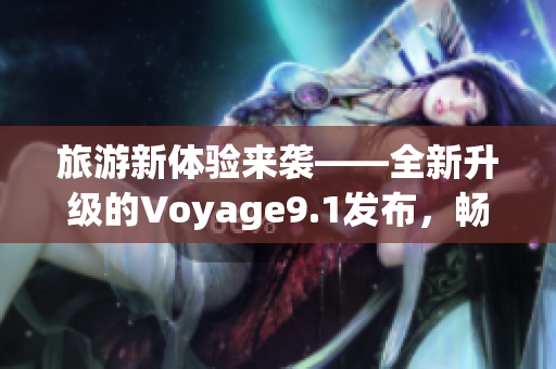 旅游新体验来袭——全新升级的Voyage9.1发布，畅游旅途从此更灵活
