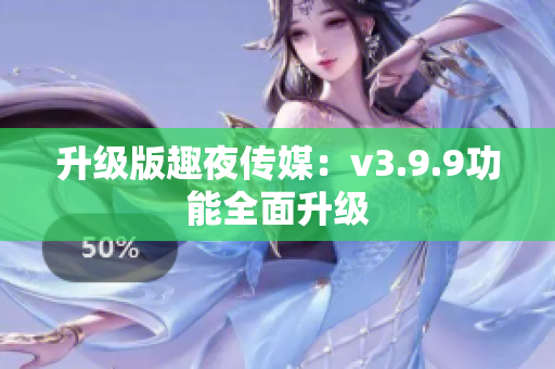 升级版趣夜传媒：v3.9.9功能全面升级