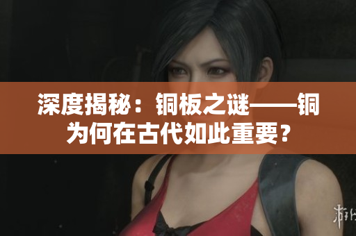 深度揭秘：铜板之谜——铜为何在古代如此重要？