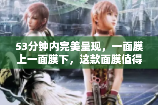 53分钟内完美呈现，一面膜上一面膜下，这款面膜值得尝试！