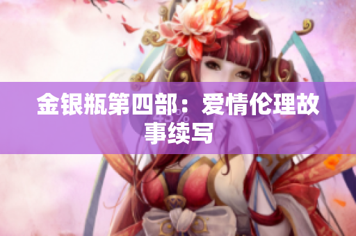 金银瓶第四部：爱情伦理故事续写