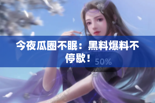 今夜瓜圈不眠：黑料爆料不停歇！