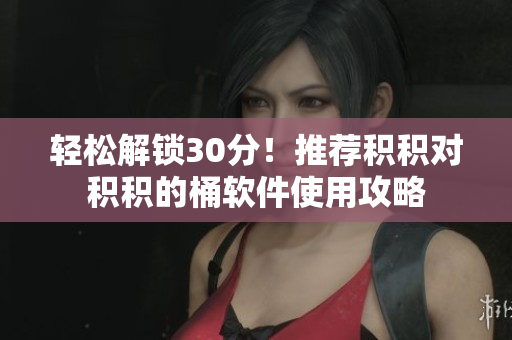 轻松解锁30分！推荐积积对积积的桶软件使用攻略
