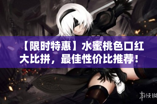 【限时特惠】水蜜桃色口红大比拼，最佳性价比推荐！