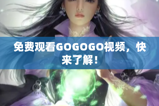 免费观看GOGOGO视频，快来了解！