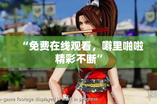 “免费在线观看，噼里啪啦精彩不断”