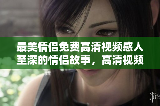 最美情侣免费高清视频感人至深的情侣故事，高清视频免费观看